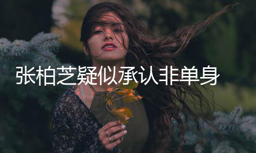 象再张柏芝疑为结婚对认非 愿似承生第四胎单身